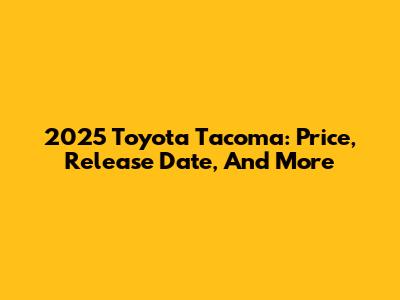 2025 Toyota Tacoma: Price, Release Date, And More