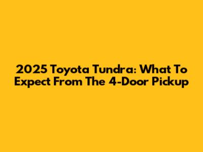 2025 Toyota Tundra: What To Expect From The 4-Door Pickup