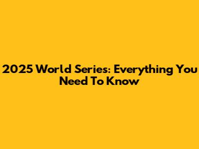 2025 World Series: Everything You Need To Know