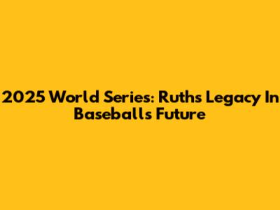 2025 World Series: Ruth's Legacy In Baseball's Future