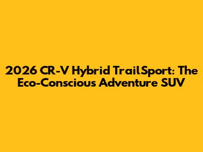 2026 CR-V Hybrid TrailSport: The Eco-Conscious Adventure SUV