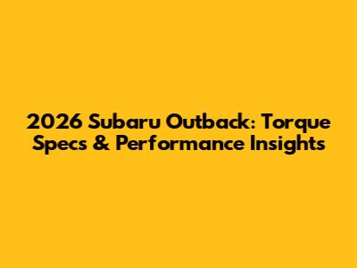 2026 Subaru Outback: Torque Specs & Performance Insights