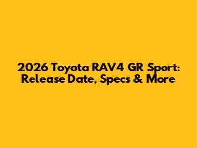2026 Toyota RAV4 GR Sport: Release Date, Specs & More