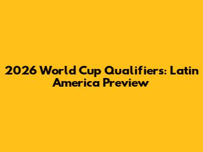 2026 World Cup Qualifiers: Latin America Preview