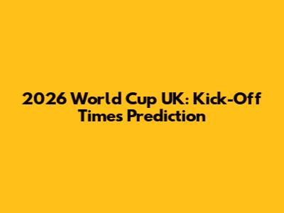 2026 World Cup UK: Kick-Off Times Prediction