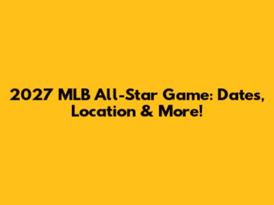 2027 MLB All-Star Game: Dates, Location & More!