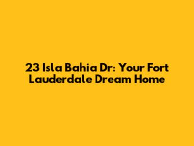 23 Isla Bahia Dr: Your Fort Lauderdale Dream Home