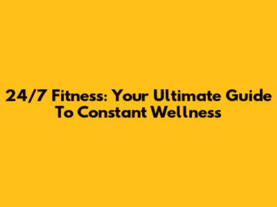 24/7 Fitness: Your Ultimate Guide To Constant Wellness