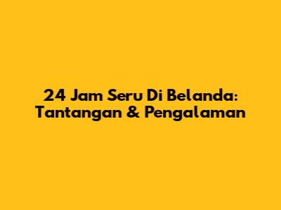 24 Jam Seru Di Belanda: Tantangan & Pengalaman
