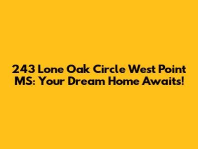 243 Lone Oak Circle West Point MS: Your Dream Home Awaits!