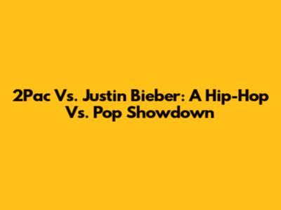 2Pac Vs. Justin Bieber: A Hip-Hop Vs. Pop Showdown