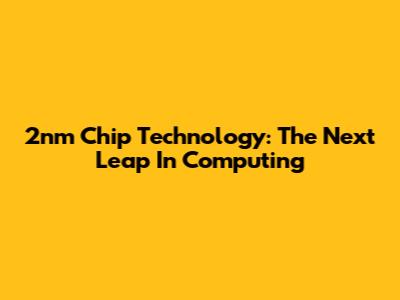2nm Chip Technology: The Next Leap In Computing