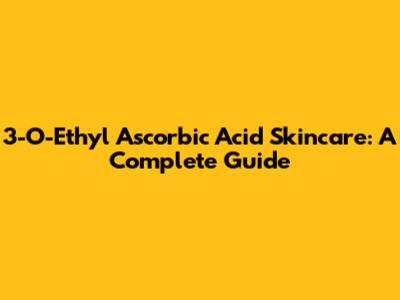 3-O-Ethyl Ascorbic Acid Skincare: A Complete Guide