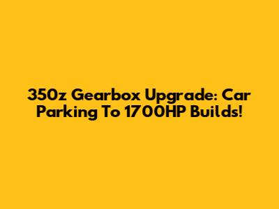 350z Gearbox Upgrade: Car Parking To 1700HP Builds!