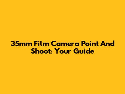 35mm Film Camera Point And Shoot: Your Guide