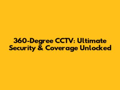 360-Degree CCTV: Ultimate Security & Coverage Unlocked