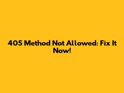405 Method Not Allowed: Fix It Now!