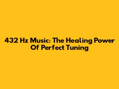 432 Hz Music: The Healing Power Of Perfect Tuning
