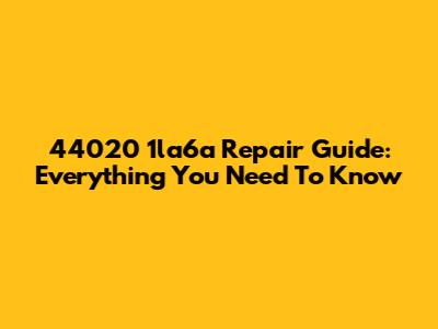 44020 1la6a Repair Guide: Everything You Need To Know