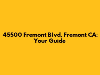45500 Fremont Blvd, Fremont CA: Your Guide