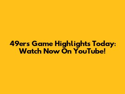 49ers Game Highlights Today: Watch Now On YouTube!
