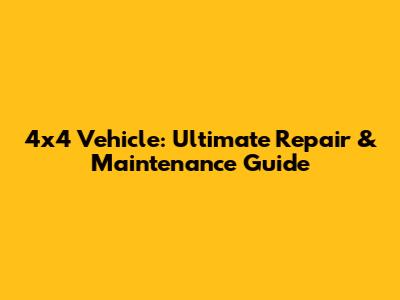 4x4 Vehicle: Ultimate Repair & Maintenance Guide