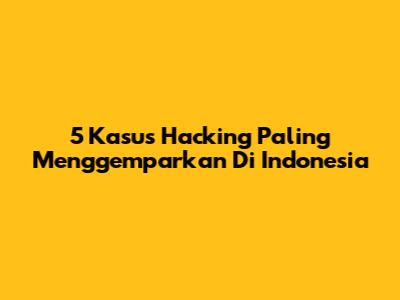 5 Kasus Hacking Paling Menggemparkan Di Indonesia