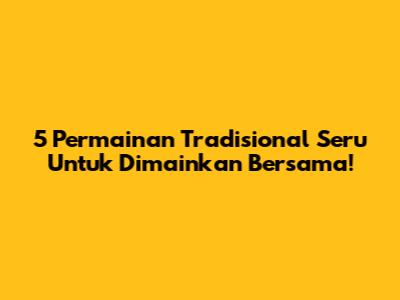5 Permainan Tradisional Seru Untuk Dimainkan Bersama!
