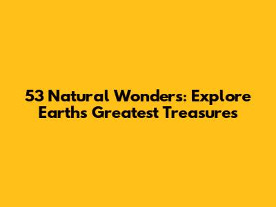 53 Natural Wonders: Explore Earth's Greatest Treasures