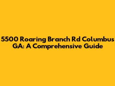 5500 Roaring Branch Rd Columbus GA: A Comprehensive Guide