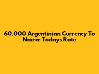 60,000 Argentinian Currency To Naira: Today's Rate