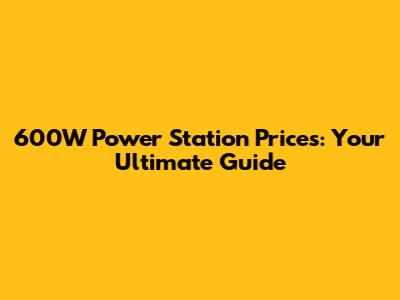 600W Power Station Prices: Your Ultimate Guide