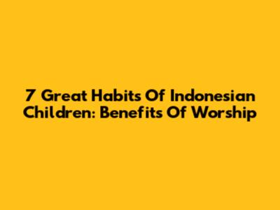 7 Great Habits Of Indonesian Children: Benefits Of Worship