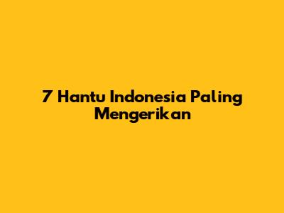 7 Hantu Indonesia Paling Mengerikan