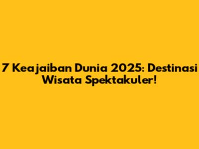 7 Keajaiban Dunia 2025: Destinasi Wisata Spektakuler!