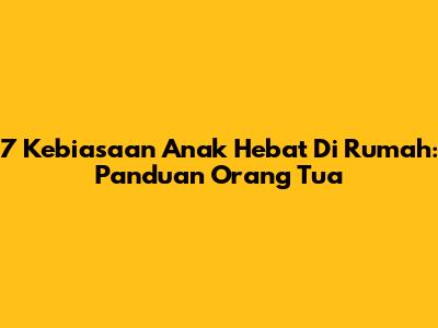 7 Kebiasaan Anak Hebat Di Rumah: Panduan Orang Tua