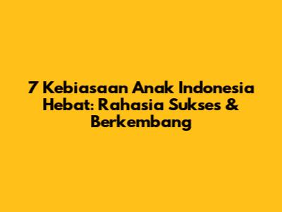 7 Kebiasaan Anak Indonesia Hebat: Rahasia Sukses & Berkembang