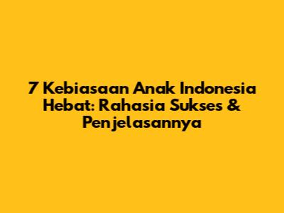 7 Kebiasaan Anak Indonesia Hebat: Rahasia Sukses & Penjelasannya
