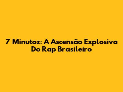 7 Minutoz: A Ascensão Explosiva Do Rap Brasileiro