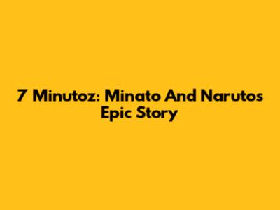 7 Minutoz: Minato And Naruto's Epic Story