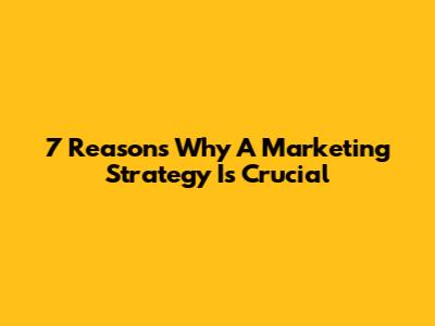 7 Reasons Why A Marketing Strategy Is Crucial