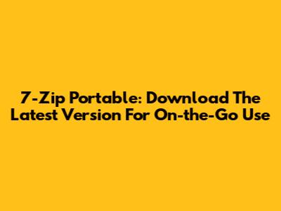 7-Zip Portable: Download The Latest Version For On-the-Go Use