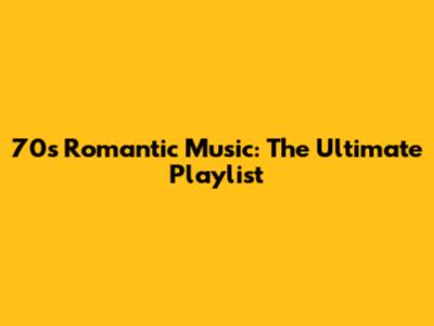 70s Romantic Music: The Ultimate Playlist