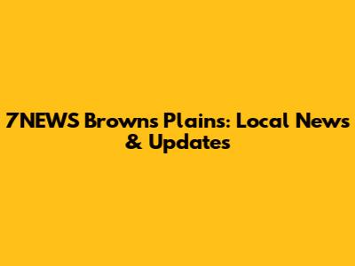 7NEWS Browns Plains: Local News & Updates