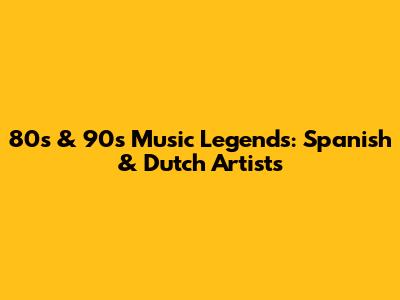 80s & 90s Music Legends: Spanish & Dutch Artists
