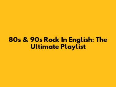 80s & 90s Rock In English: The Ultimate Playlist