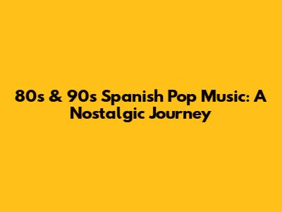 80s & 90s Spanish Pop Music: A Nostalgic Journey