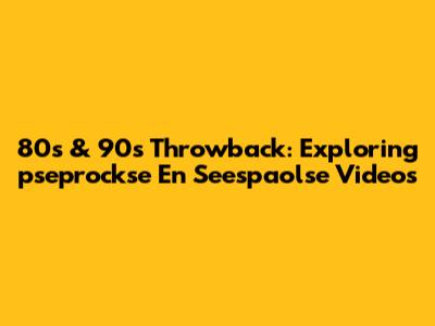 80s & 90s Throwback: Exploring 'pseprockse En Seespaolse' Videos