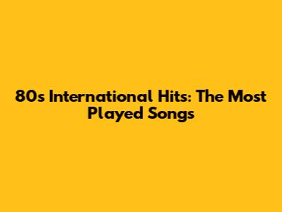 80s International Hits: The Most Played Songs