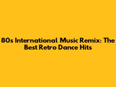 80s International Music Remix: The Best Retro Dance Hits